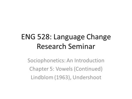 ENG 528: Language Change Research Seminar Sociophonetics: An Introduction Chapter 5: Vowels (Continued) Lindblom (1963), Undershoot.