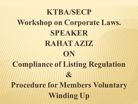 KTBA/SECP Workshop on Corporate Laws. SPEAKER RAHAT AZIZ ON Compliance of Listing Regulation & Procedure for Members Voluntary Winding Up.