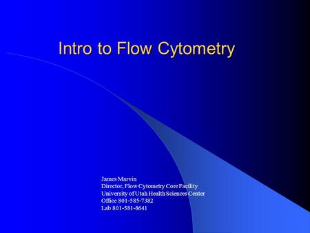 Intro to Flow Cytometry James Marvin Director, Flow Cytometry Core Facility University of Utah Health Sciences Center Office 801-585-7382 Lab 801-581-8641.