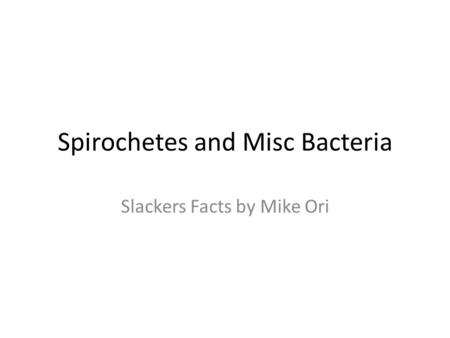 Spirochetes and Misc Bacteria Slackers Facts by Mike Ori.