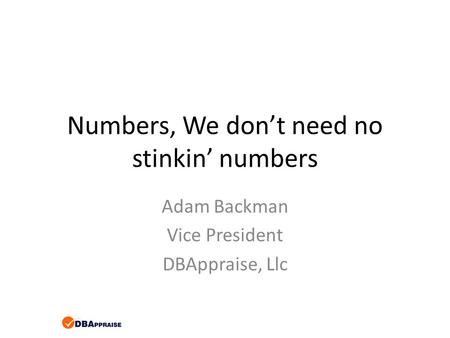Numbers, We don’t need no stinkin’ numbers Adam Backman Vice President DBAppraise, Llc.