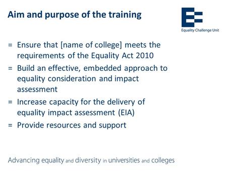 Aim and purpose of the training =Ensure that [name of college] meets the requirements of the Equality Act 2010 =Build an effective, embedded approach to.