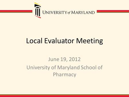 Local Evaluator Meeting June 19, 2012 University of Maryland School of Pharmacy.