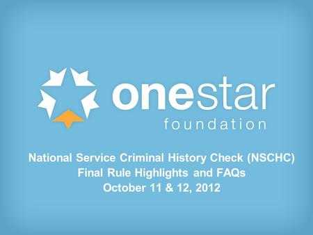 1 National Service Criminal History Check (NSCHC) Final Rule Highlights and FAQs October 11 & 12, 2012.