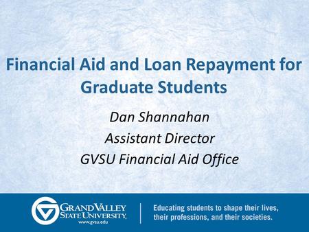 Financial Aid and Loan Repayment for Graduate Students Dan Shannahan Assistant Director GVSU Financial Aid Office.