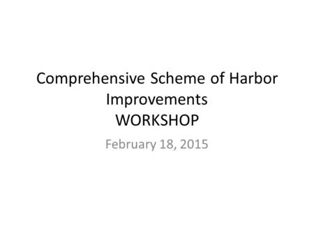 Comprehensive Scheme of Harbor Improvements WORKSHOP February 18, 2015.
