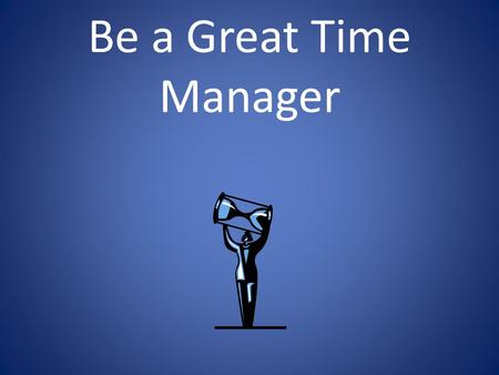 Be a Great Time Manager. You think you know…but you have no idea…  TM is nothing but common sense.  I do well is school, so I must be managing my time.