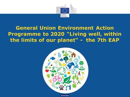 Environment General Union Environment Action Programme to 2020 Living well, within the limits of our planet - the 7th EAP.
