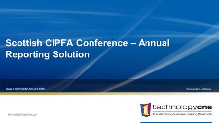 Commercial in confidence Scottish CIPFA Conference – Annual Reporting Solution www.TechnologyOneCorp.com.