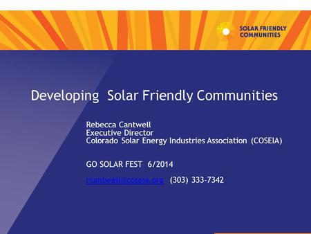 Developing Solar Friendly Communities Rebecca Cantwell Executive Director Colorado Solar Energy Industries Association (COSEIA) GO SOLAR FEST 6/2014