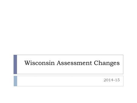 Wisconsin Assessment Changes 2014-15. WI Standardized Assessments  PALS – early literacy screener  Testing occurs twice a year for 4K – 2  See schedule.