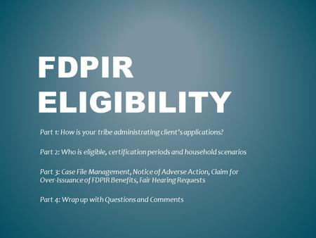 FDPIR ELIGIBILITY Part 1: How is your tribe administrating client’s applications? Part 2: Who is eligible, certification periods and household scenarios.