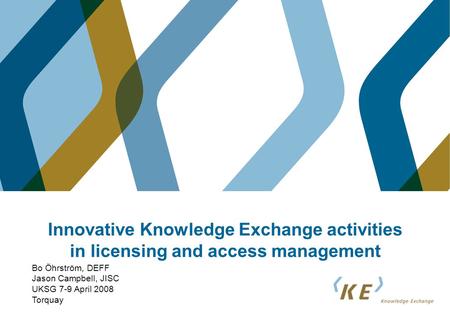Innovative Knowledge Exchange activities in licensing and access management Bo Öhrström, DEFF Jason Campbell, JISC UKSG 7-9 April 2008 Torquay.