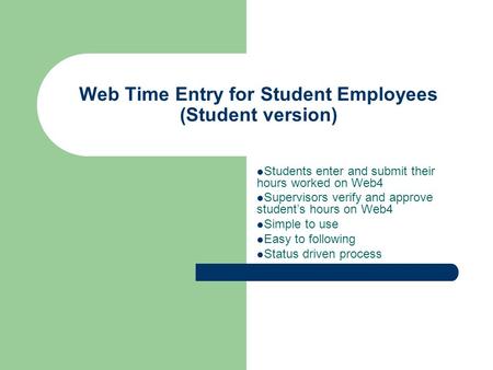 Web Time Entry for Student Employees (Student version) Students enter and submit their hours worked on Web4 Supervisors verify and approve student’s hours.