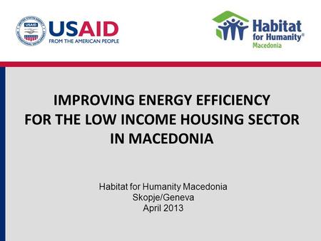 IMPROVING ENERGY EFFICIENCY FOR THE LOW INCOME HOUSING SECTOR IN MACEDONIA Habitat for Humanity Macedonia Skopje/Geneva April 2013.
