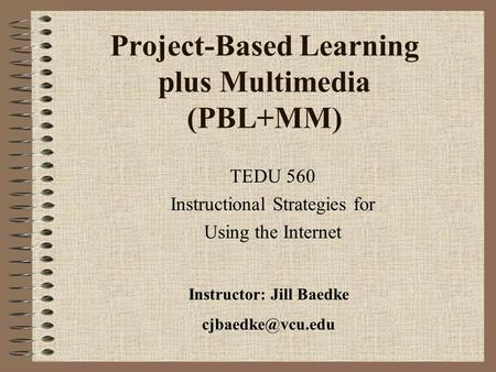 Project-Based Learning plus Multimedia (PBL+MM) TEDU 560 Instructional Strategies for Using the Internet Instructor: Jill Baedke