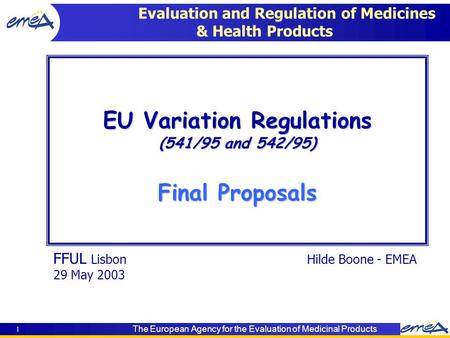 The European Agency for the Evaluation of Medicinal Products 1 FFUL LisbonHilde Boone - EMEA 29 May 2003 EU Variation Regulations (541/95 and 542/95) Final.