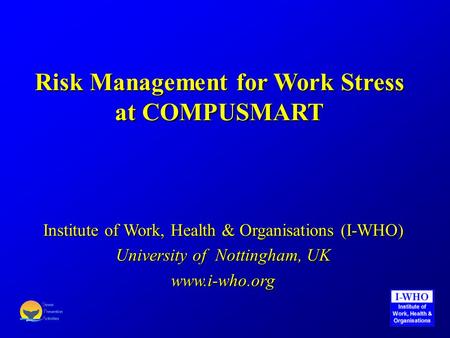Risk Management for Work Stress at COMPUSMART Institute of Work, Health & Organisations (I-WHO) University of Nottingham, UK www.i-who.org.