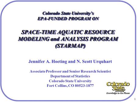 1 Colorado State University’s EPA-FUNDED PROGRAM ON SPACE-TIME AQUATIC RESOURCE MODELING and ANALYSIS PROGRAM (STARMAP) Jennifer A. Hoeting and N. Scott.