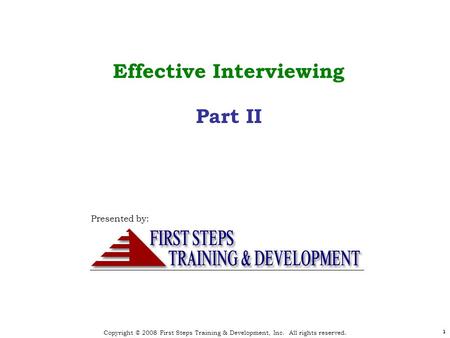 Copyright © 2008 First Steps Training & Development, Inc. All rights reserved. 1 1 Effective Interviewing Part II Presented by: