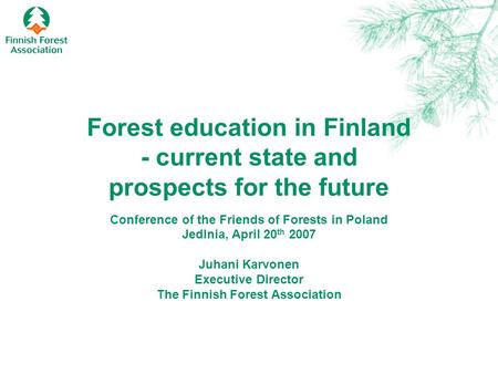 Forest education in Finland - current state and prospects for the future Conference of the Friends of Forests in Poland Jedlnia, April 20 th 2007 Juhani.