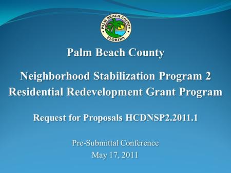 Pre-Submittal Conference May 17, 2011 Pre-Submittal Conference May 17, 2011 Palm Beach County Neighborhood Stabilization Program 2 Residential Redevelopment.