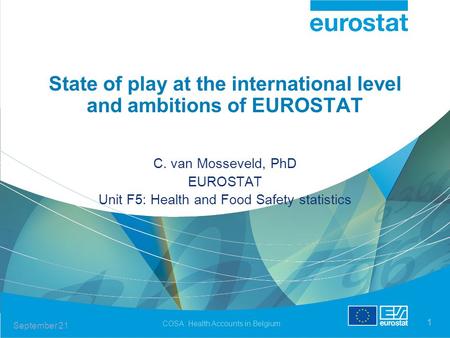 September 21 COSA: Health Accounts in Belgium 1 State of play at the international level and ambitions of EUROSTAT C. van Mosseveld, PhD EUROSTAT Unit.