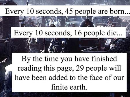 Every 10 seconds, 45 people are born... Every 10 seconds, 16 people die... By the time you have finished reading this page, 29 people will have been added.