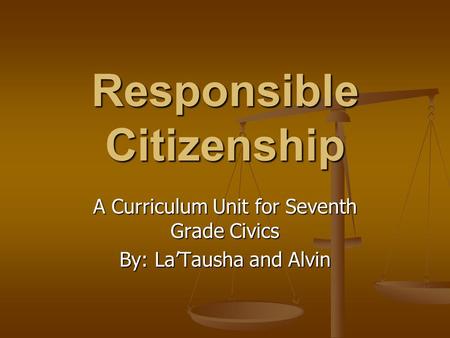 Responsible Citizenship A Curriculum Unit for Seventh Grade Civics By: La’Tausha and Alvin.