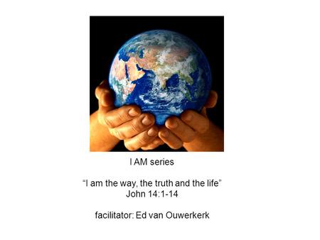 I AM series “I am the way, the truth and the life” John 14:1-14 facilitator: Ed van Ouwerkerk.