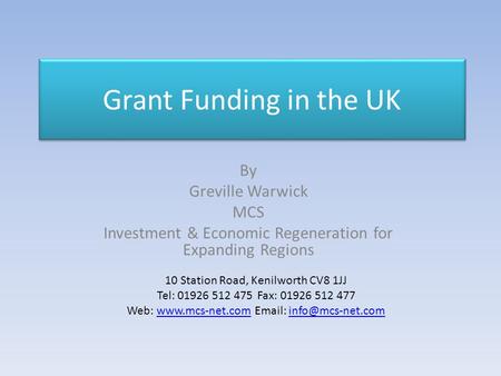 Grant Funding in the UK By Greville Warwick MCS Investment & Economic Regeneration for Expanding Regions 10 Station Road, Kenilworth CV8 1JJ Tel: 01926.