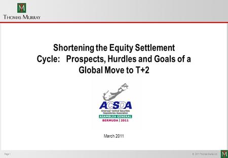 Page 1 © 2011 Thomas Murray Ltd. Shortening the Equity Settlement Cycle: Prospects, Hurdles and Goals of a Global Move to T+2 March 2011.