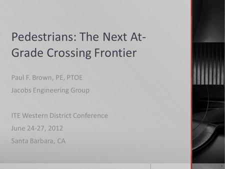 Pedestrians: The Next At- Grade Crossing Frontier Paul F. Brown, PE, PTOE Jacobs Engineering Group ITE Western District Conference June 24-27, 2012 Santa.