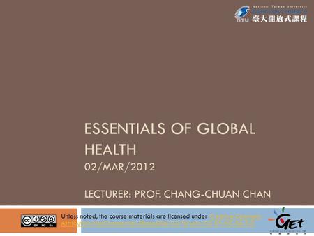 ESSENTIALS OF GLOBAL HEALTH 02/MAR/2012 LECTURER: PROF. CHANG-CHUAN CHAN Unless noted, the course materials are licensed under Creative Commons Attribution-NonCommercial-ShareAlike.