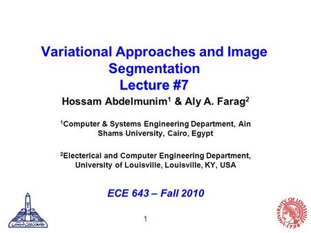 1 Lecture #7 Variational Approaches and Image Segmentation Lecture #7 Hossam Abdelmunim 1 & Aly A. Farag 2 1 Computer & Systems Engineering Department,