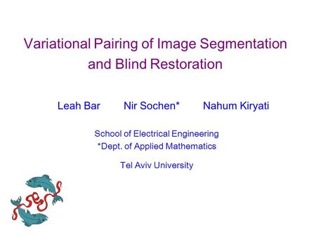 Variational Pairing of Image Segmentation and Blind Restoration Leah Bar Nir Sochen* Nahum Kiryati School of Electrical Engineering *Dept. of Applied Mathematics.