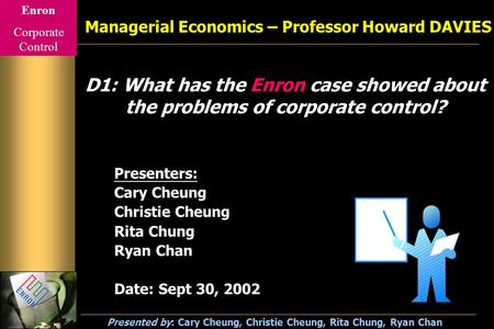 Enron Corporate Control Presented by: Cary Cheung, Christie Cheung, Rita Chung, Ryan Chan D1: What has the Enron case showed about the problems of corporate.