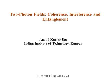 Two-Photon Fields: Coherence, Interference and Entanglement Anand Kumar Jha Indian Institute of Technology, Kanpur QIPA 2103, HRI, Allahabad.