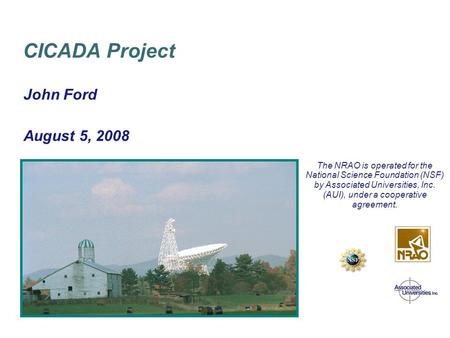 April 8/9, 2003 Green Bank GBT PTCS Conceptual Design Review John Ford August 5, 2008 CICADA Project The NRAO is operated for the National Science Foundation.