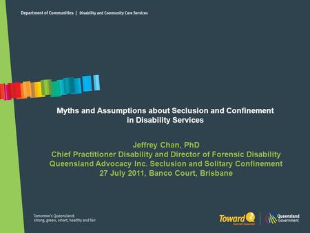 Myths and Assumptions about Seclusion and Confinement in Disability Services Jeffrey Chan, PhD Chief Practitioner Disability and Director of Forensic Disability.