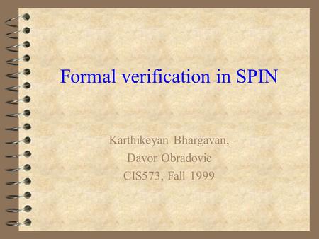 Formal verification in SPIN Karthikeyan Bhargavan, Davor Obradovic CIS573, Fall 1999.