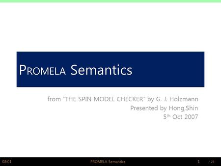 / PSWLAB P ROMELA Semantics from “THE SPIN MODEL CHECKER” by G. J. Holzmann Presented by Hong,Shin 5 th Oct 2007 08:021PROMELA Semantics.