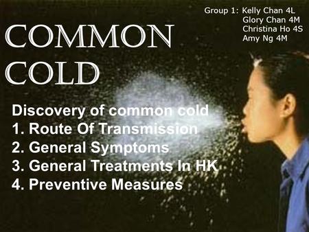 COMMON COLD Discovery of common cold 1. Route Of Transmission 2. General Symptoms 3. General Treatments In HK 4. Preventive Measures Group 1: Kelly Chan.