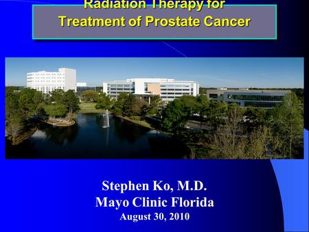 Radiation Therapy for Treatment of Prostate Cancer Stephen Ko, M.D. Mayo Clinic Florida August 30, 2010.