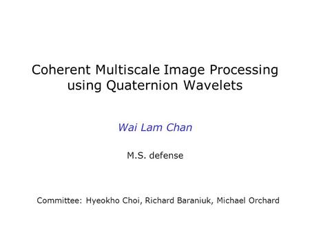 Coherent Multiscale Image Processing using Quaternion Wavelets Wai Lam Chan M.S. defense Committee: Hyeokho Choi, Richard Baraniuk, Michael Orchard.