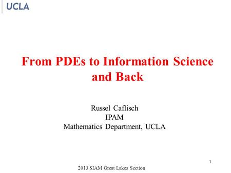 2013 SIAM Great Lakes Section From PDEs to Information Science and Back Russel Caflisch IPAM Mathematics Department, UCLA 1.
