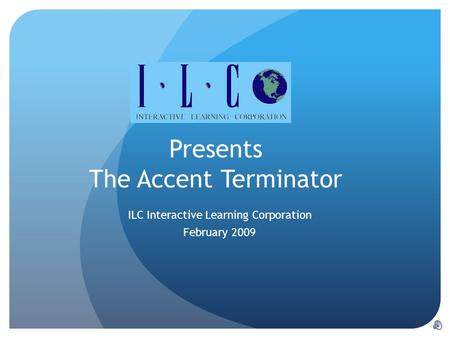 Presents The Accent Terminator ILC Interactive Learning Corporation February 2009.