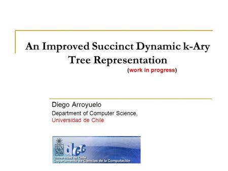 An Improved Succinct Dynamic k-Ary Tree Representation (work in progress) Diego Arroyuelo Department of Computer Science, Universidad de Chile.