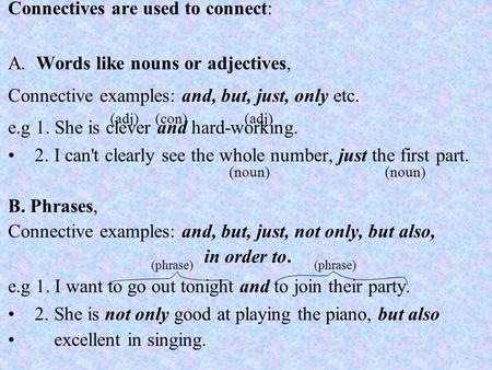 Connectives are used to connect: A. Words like nouns or adjectives, Connective examples: and, but, just, only etc. e.g 1. She is clever and hard-working.