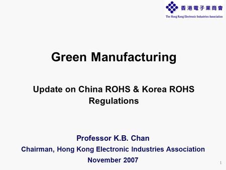 1 Professor K.B. Chan Chairman, Hong Kong Electronic Industries Association November 2007 Green Manufacturing Update on China ROHS & Korea ROHS Regulations.